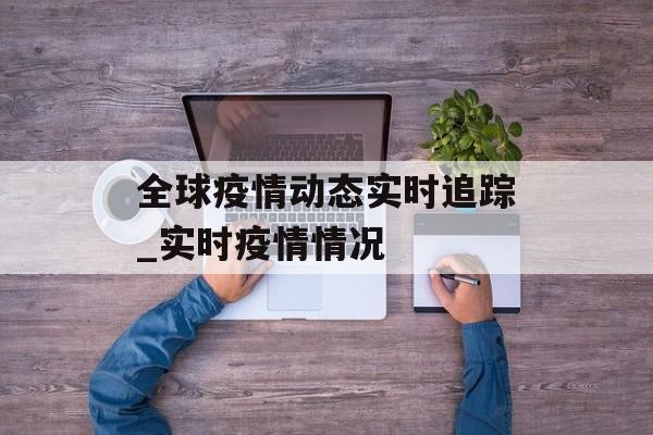 全球疫情动态实时追踪_实时疫情情况